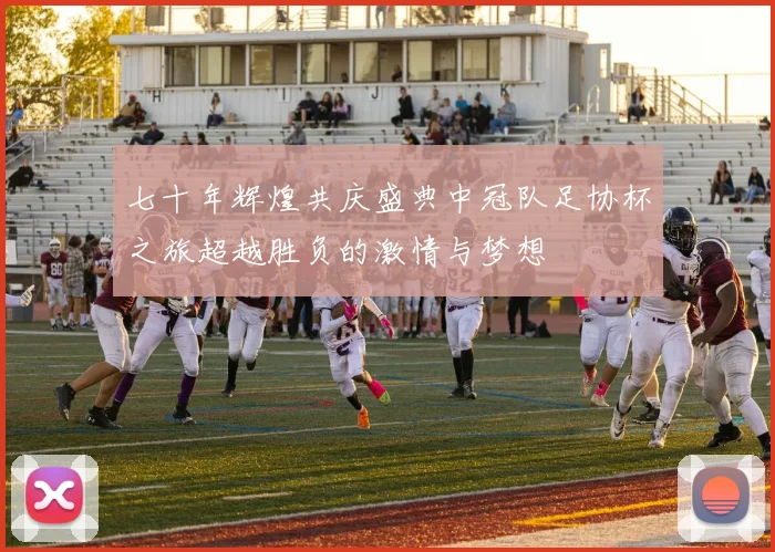 七十年辉煌共庆盛典中冠队足协杯之旅超越胜负的激情与梦想