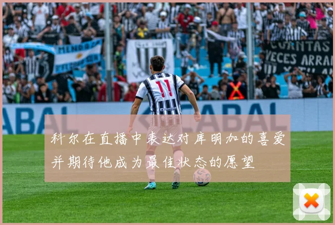 科尔在直播中表达对库明加的喜爱并期待他成为最佳状态的愿望