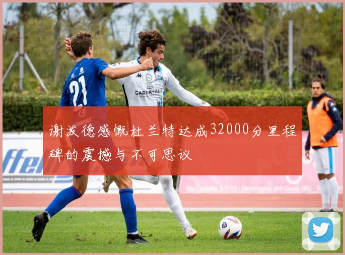 谢泼德感慨杜兰特达成32000分里程碑的震撼与不可思议