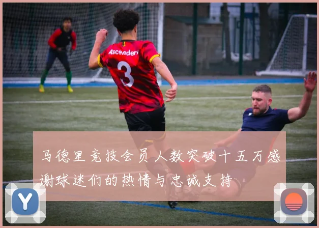 马德里竞技会员人数突破十五万感谢球迷们的热情与忠诚支持