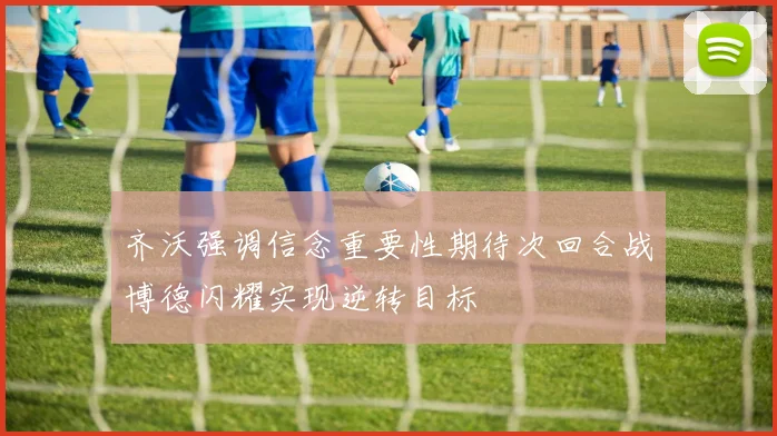 齐沃强调信念重要性期待次回合战博德闪耀实现逆转目标