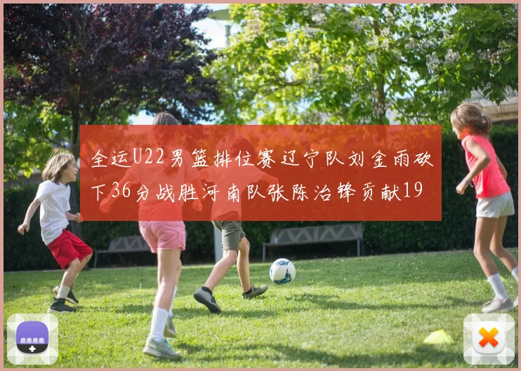 全运U22男篮排位赛辽宁队刘金雨砍下36分战胜河南队张陈治锋贡献19分17篮板