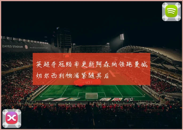 英超夺冠赔率更新阿森纳领跑曼城切尔西利物浦紧随其后