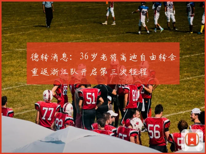 德转消息：36岁老将高迪自由转会重返浙江队开启第三次征程
