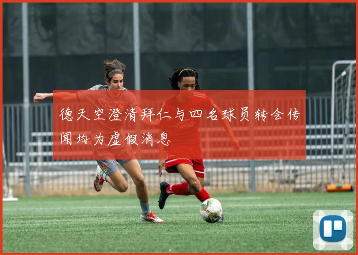 德天空澄清拜仁与四名球员转会传闻均为虚假消息