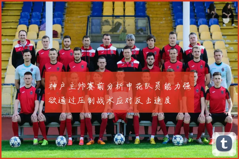 神户主帅赛前分析申花队员能力强欲通过压制战术应对反击速度