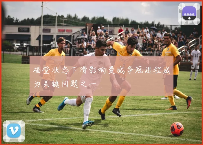 福登状态下滑影响曼城争冠进程成为关键问题之一