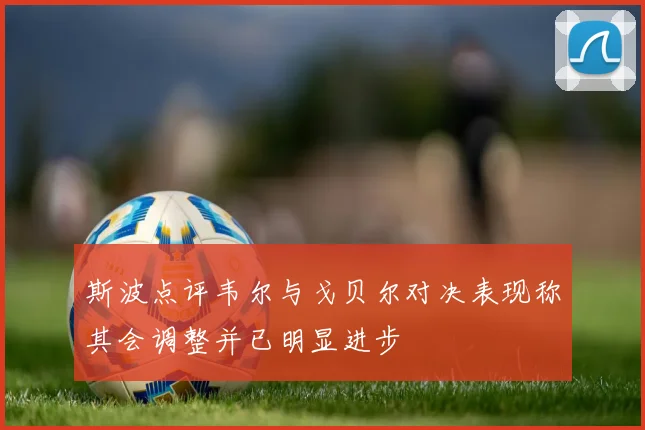 斯波点评韦尔与戈贝尔对决表现称其会调整并已明显进步