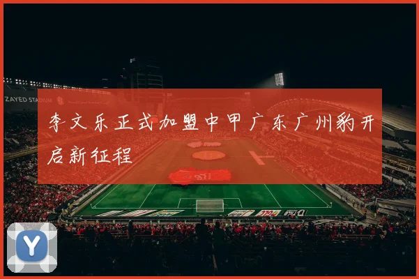 李文乐正式加盟中甲广东广州豹开启新征程