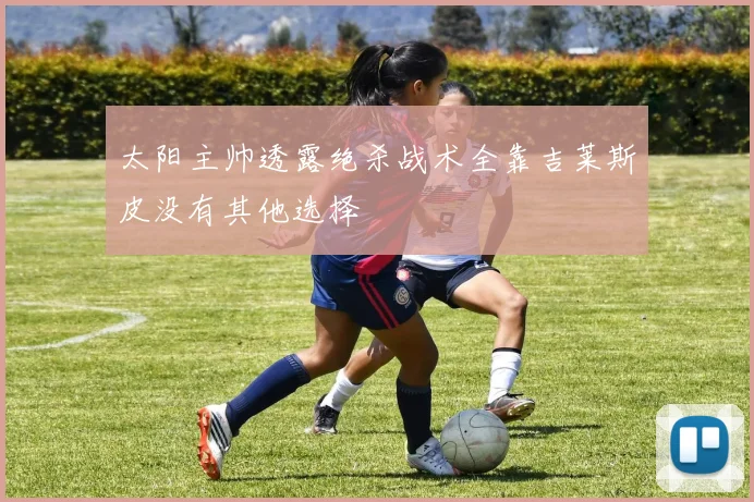 太阳主帅透露绝杀战术全靠吉莱斯皮没有其他选择