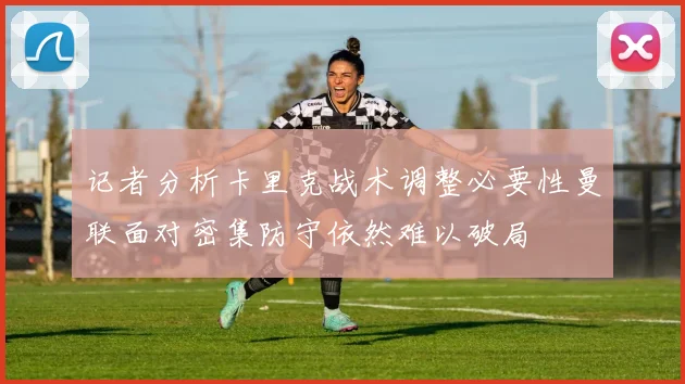 记者分析卡里克战术调整必要性曼联面对密集防守依然难以破局
