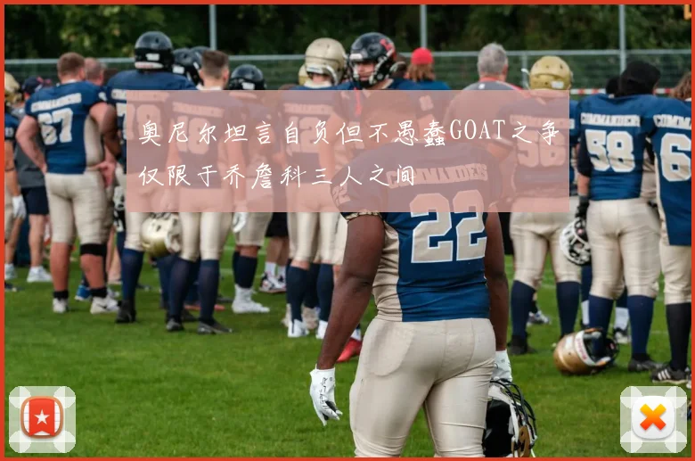 奥尼尔坦言自负但不愚蠢GOAT之争仅限于乔詹科三人之间