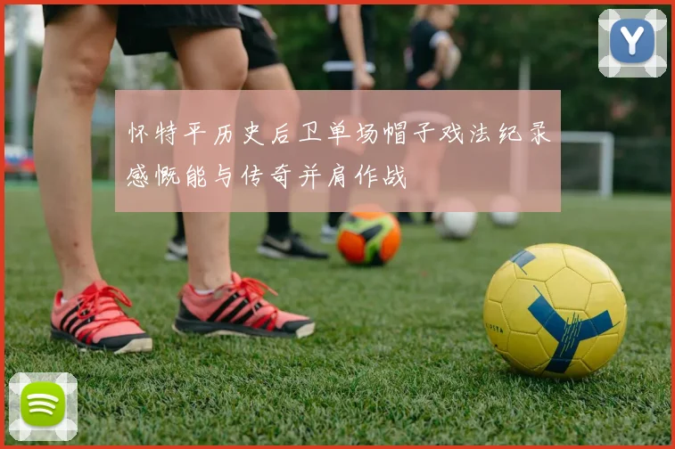 怀特平历史后卫单场帽子戏法纪录感慨能与传奇并肩作战