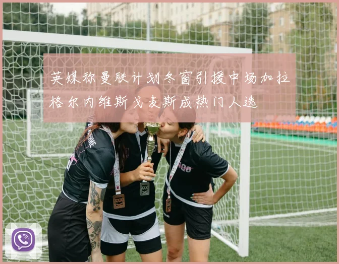 英媒称曼联计划冬窗引援中场加拉格尔内维斯戈麦斯成热门人选