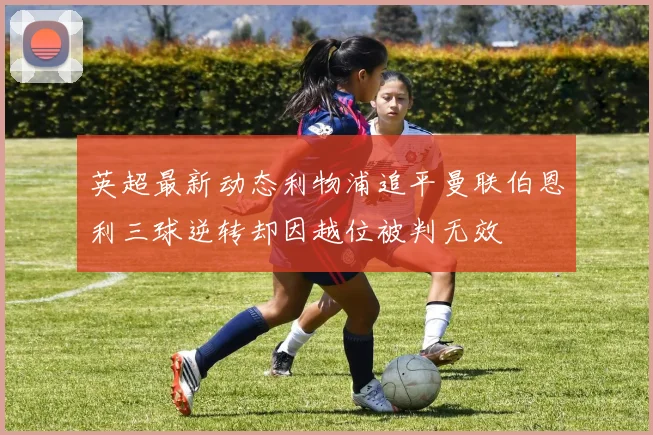 英超最新动态利物浦追平曼联伯恩利三球逆转却因越位被判无效