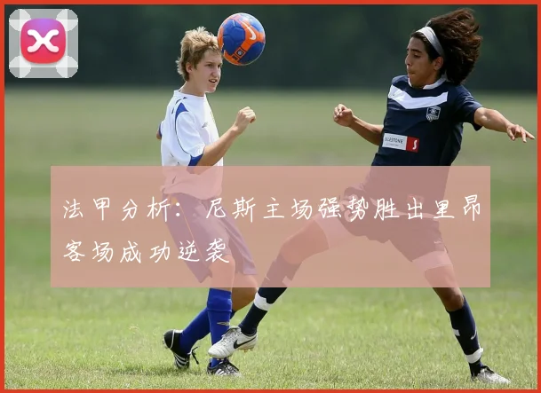 法甲分析：尼斯主场强势胜出里昂客场成功逆袭