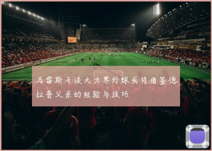 马雷斯卡谈大力界外球或将借鉴德拉普父亲的经验与技巧